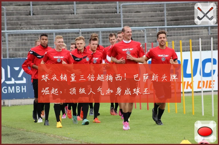 球衣销量三倍超梅西！巴萨新头牌崛起，顶级人气加身成球王