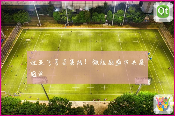 杜亚飞号召集结！微短剧盛典共襄盛举