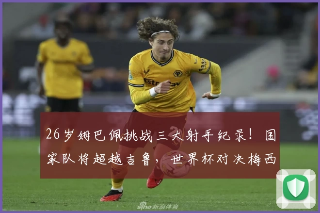 26岁姆巴佩挑战三大射手纪录！国家队将超越吉鲁，世界杯对决梅西