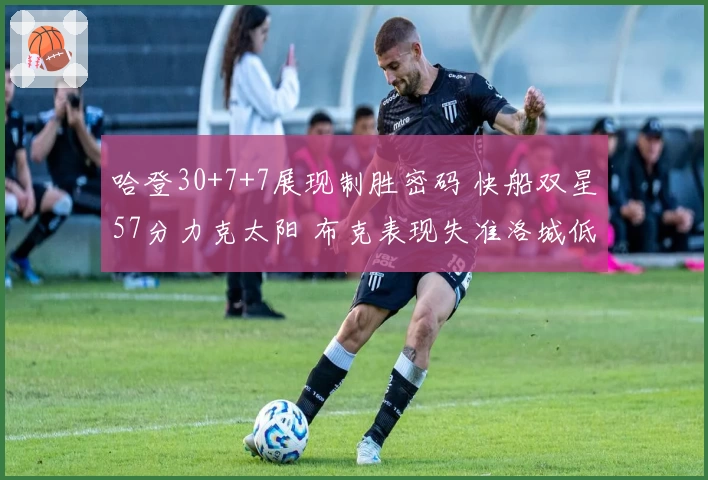 哈登30+7+7展现制胜密码 快船双星57分力克太阳 布克表现失准洛城低迷