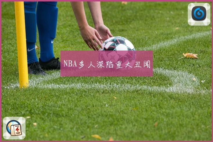 NBA多人深陷重大丑闻