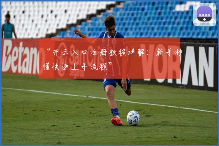 “开云入口注册教程详解:新手秒懂快速上手流程”