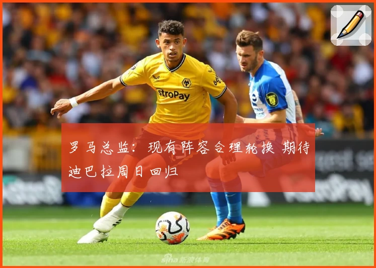 罗马总监：现有阵容合理轮换 期待迪巴拉周日回归