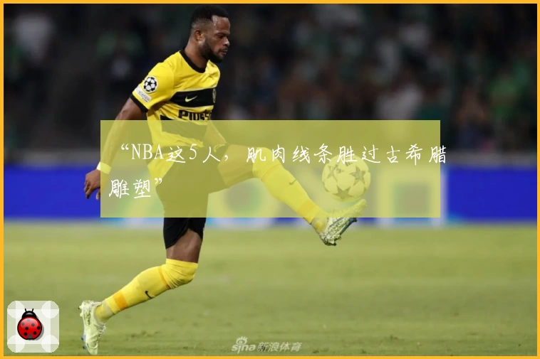 “NBA这5人，肌肉线条胜过古希腊雕塑”