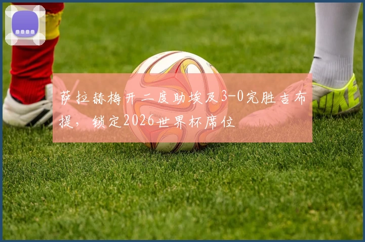 萨拉赫梅开二度助埃及3-0完胜吉布提,锁定2026世界杯席位