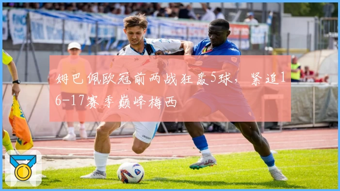 姆巴佩欧冠前两战狂轰5球，紧追16-17赛季巅峰梅西