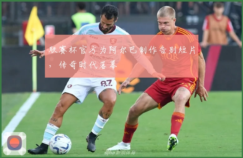 联赛杯官方为阿尔巴制作告别短片，传奇时代落幕