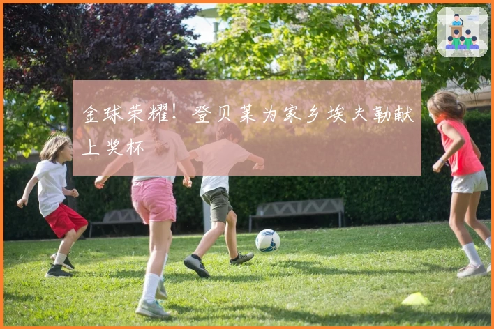 金球荣耀！登贝莱为家乡埃夫勒献上奖杯