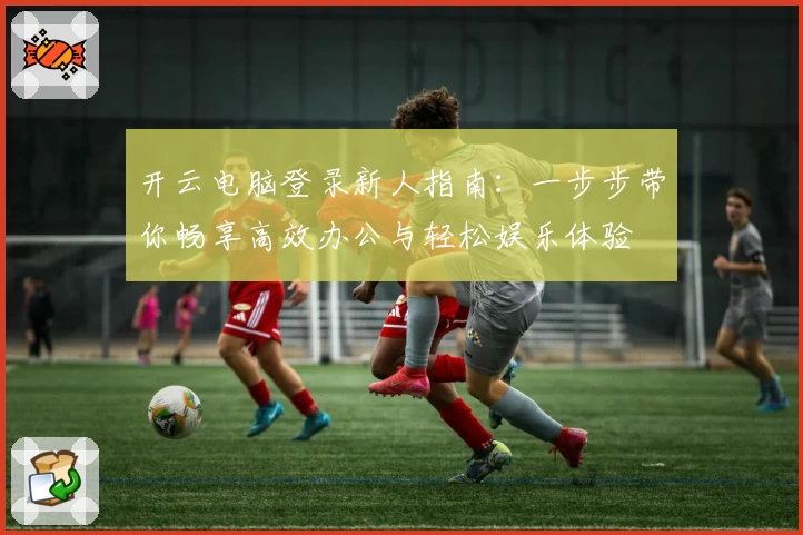 开云电脑登录新人指南:一步步带你畅享高效办公与轻松娱乐体验