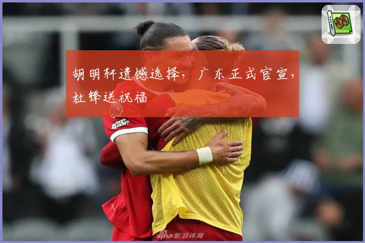 胡明轩遗憾选择，广东正式官宣，杜锋送祝福