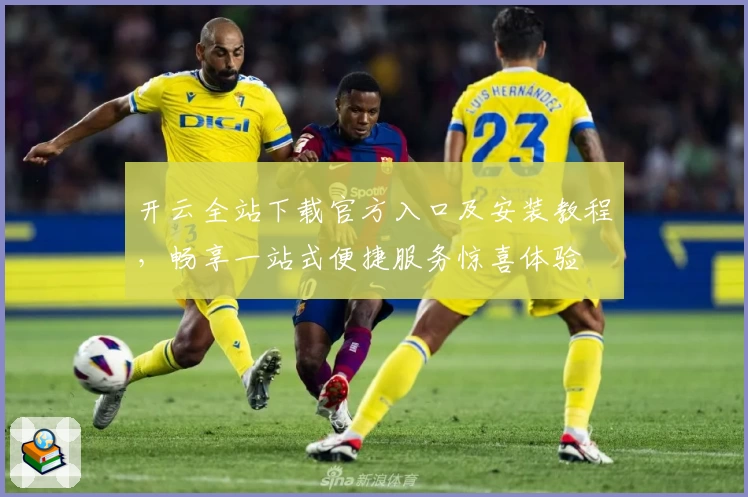 开云全站下载官方入口及安装教程，畅享一站式便捷服务惊喜体验