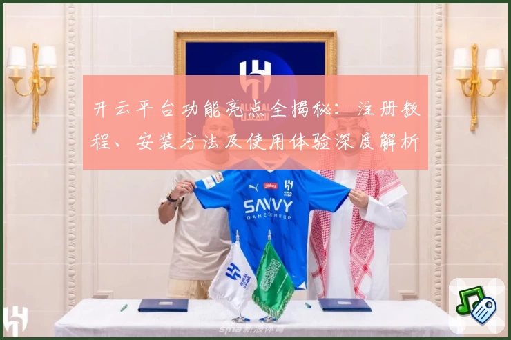 开云平台功能亮点全揭秘:注册教程、安装方法及使用体验深度解析