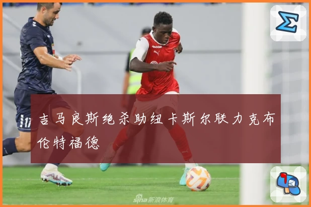 吉马良斯绝杀助纽卡斯尔联力克布伦特福德