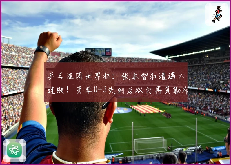 乒乓混团世界杯:张本智和遭遇六连败!男单0-3失利后双打再负勒布伦