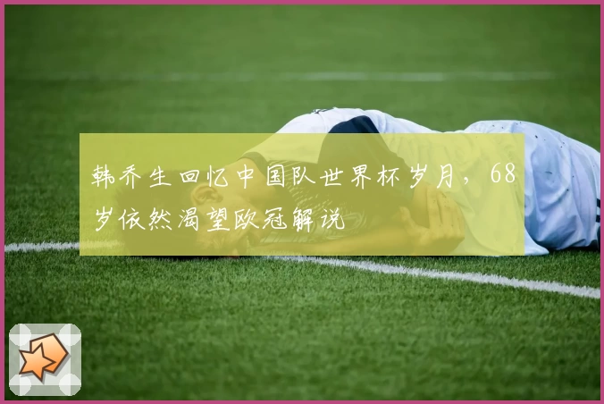 韩乔生回忆中国队世界杯岁月，68岁依然渴望欧冠解说