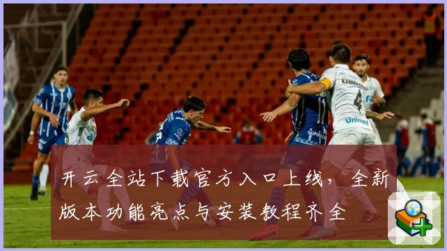 开云全站下载官方入口上线，全新版本功能亮点与安装教程齐全