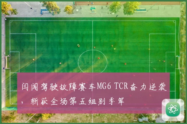 闫闯驾驶故障赛车MG6 TCR奋力逆袭,斩获全场第五组别季军