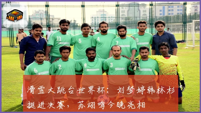 滑雪大跳台世界杯：刘梦婷韩林杉挺进决赛，苏翊鸣今晚亮相