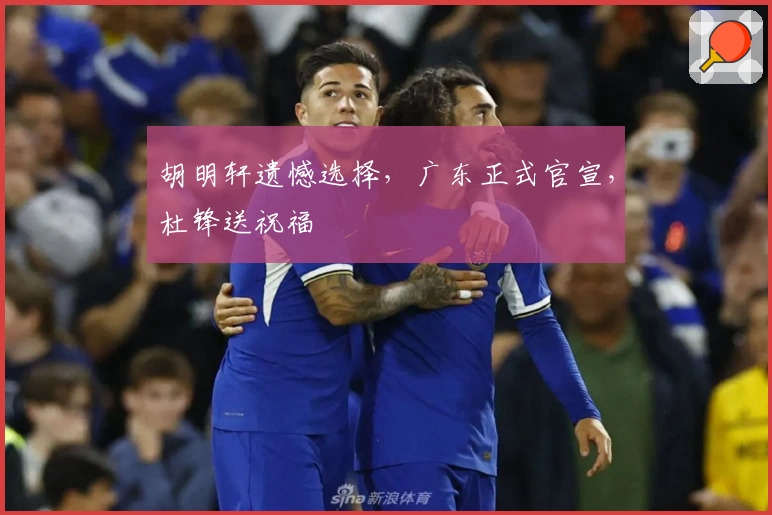 胡明轩遗憾选择，广东正式官宣，杜锋送祝福