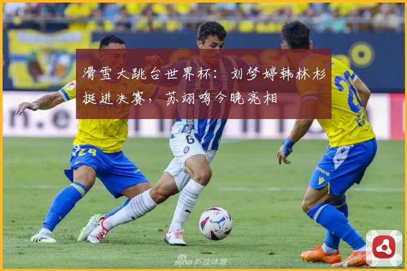 滑雪大跳台世界杯：刘梦婷韩林杉挺进决赛，苏翊鸣今晚亮相