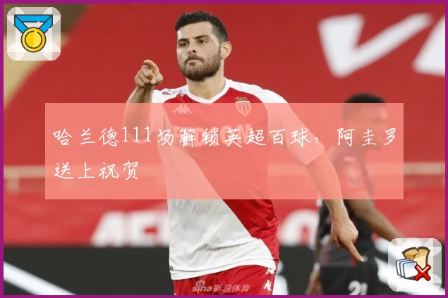 哈兰德111场解锁英超百球,阿圭罗送上祝贺