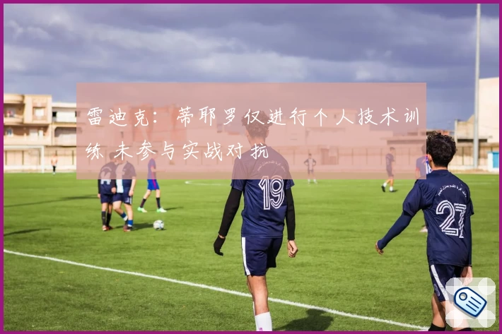 雷迪克:蒂耶罗仅进行个人技术训练 未参与实战对抗