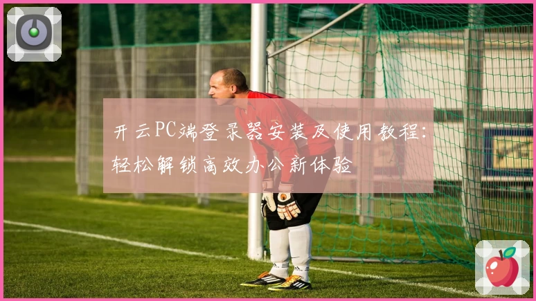 开云PC端登录器安装及使用教程：轻松解锁高效办公新体验