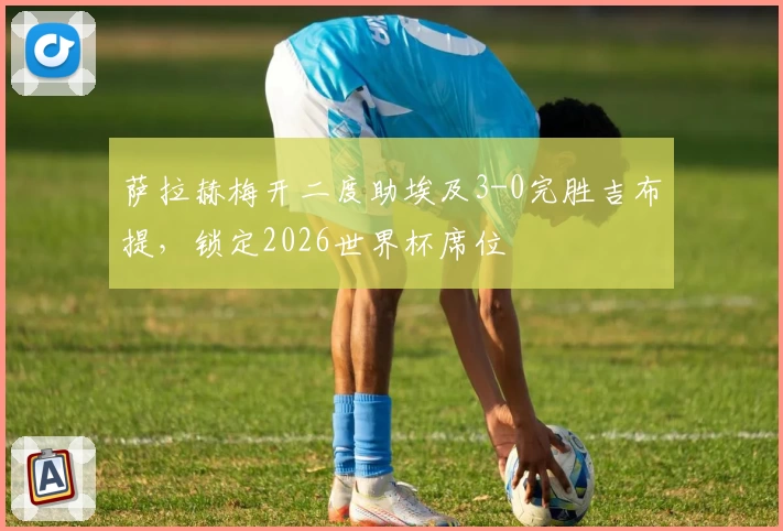 萨拉赫梅开二度助埃及3-0完胜吉布提，锁定2026世界杯席位