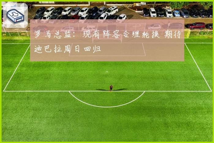 罗马总监：现有阵容合理轮换 期待迪巴拉周日回归
