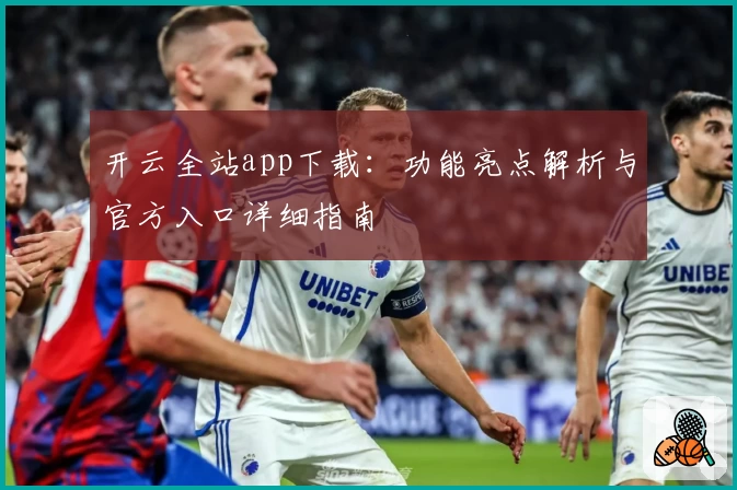 开云全站app下载：功能亮点解析与官方入口详细指南