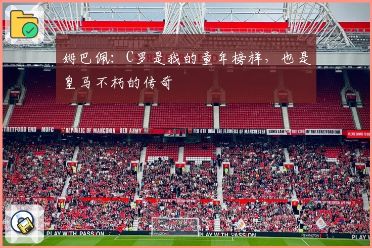 姆巴佩：C罗是我的童年榜样，也是皇马不朽的传奇