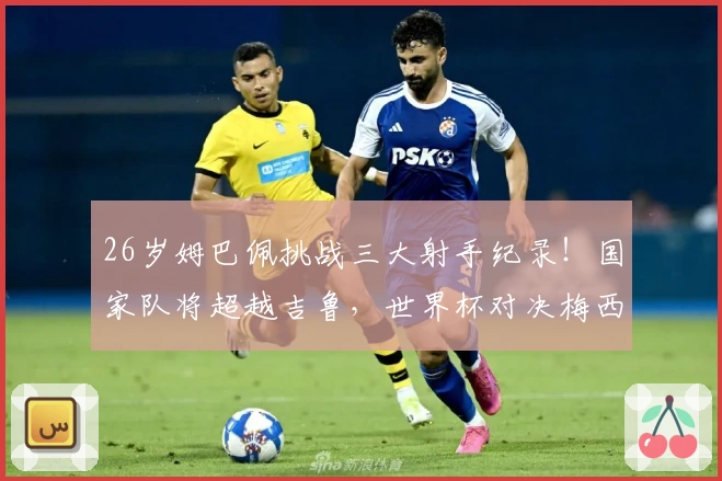 26岁姆巴佩挑战三大射手纪录！国家队将超越吉鲁，世界杯对决梅西