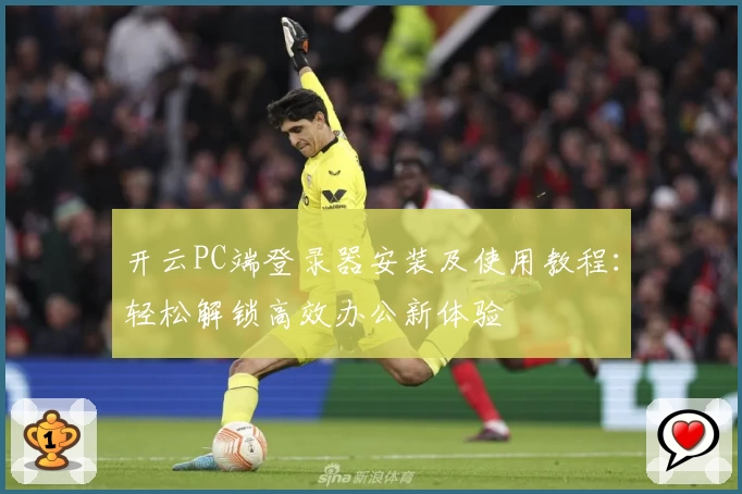 开云PC端登录器安装及使用教程：轻松解锁高效办公新体验