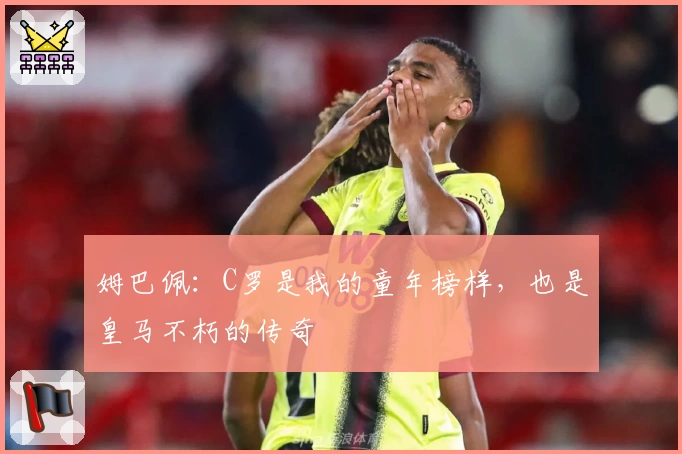 姆巴佩：C罗是我的童年榜样，也是皇马不朽的传奇