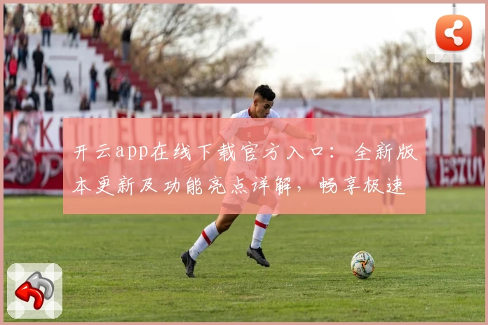 开云app在线下载官方入口：全新版本更新及功能亮点详解，畅享极速使用体验