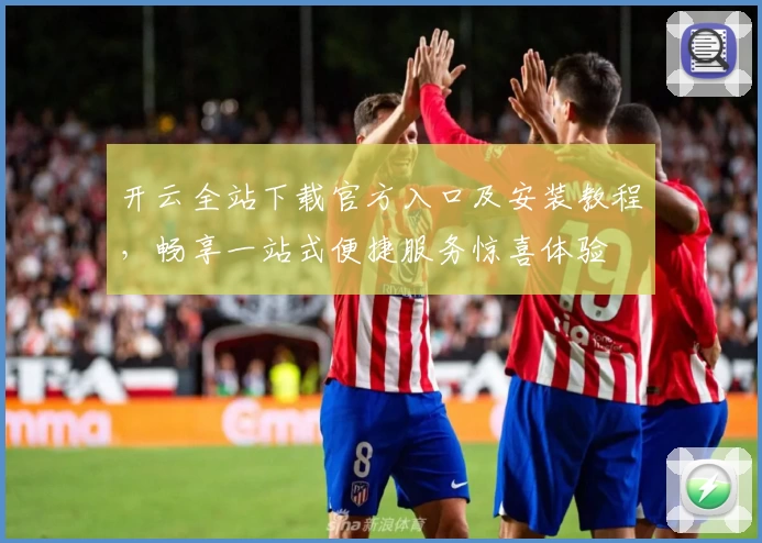 开云全站下载官方入口及安装教程，畅享一站式便捷服务惊喜体验