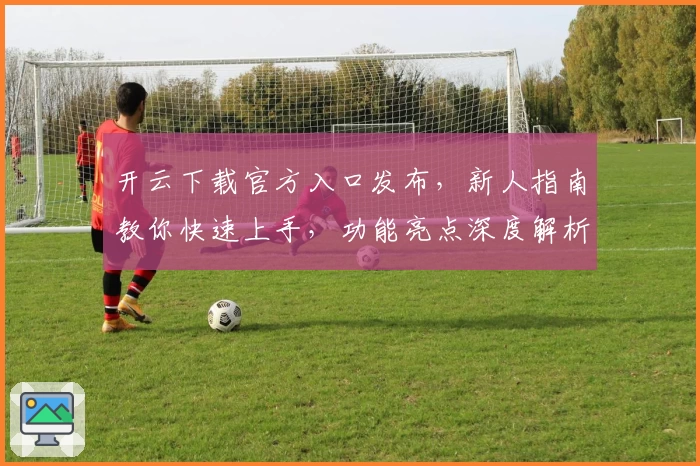 开云下载官方入口发布,新人指南教你快速上手,功能亮点深度解析