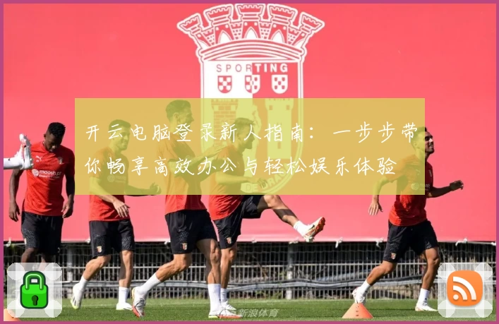 开云电脑登录新人指南：一步步带你畅享高效办公与轻松娱乐体验