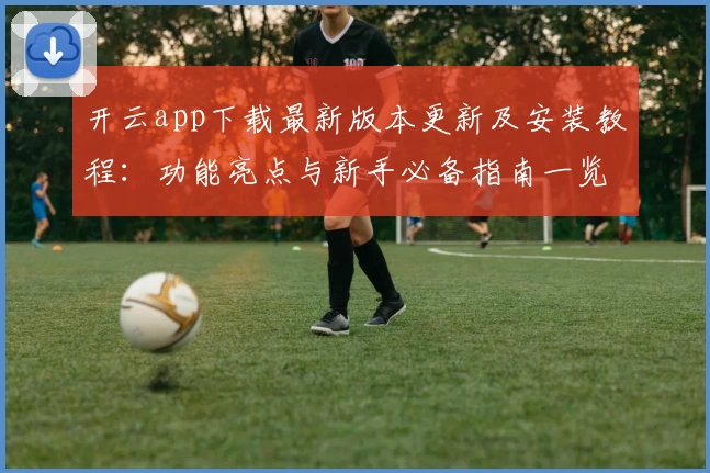 开云app下载最新版本更新及安装教程：功能亮点与新手必备指南一览