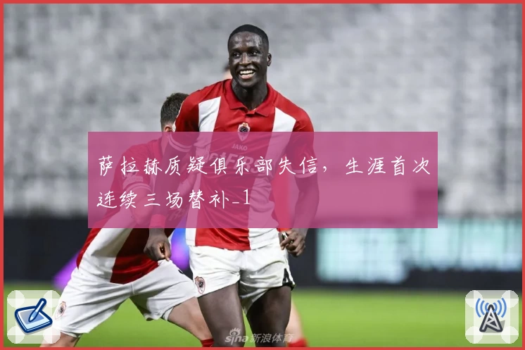 萨拉赫质疑俱乐部失信，生涯首次连续三场替补_1