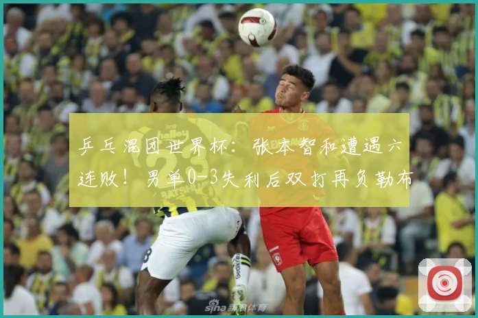 乒乓混团世界杯：张本智和遭遇六连败！男单0-3失利后双打再负勒布伦