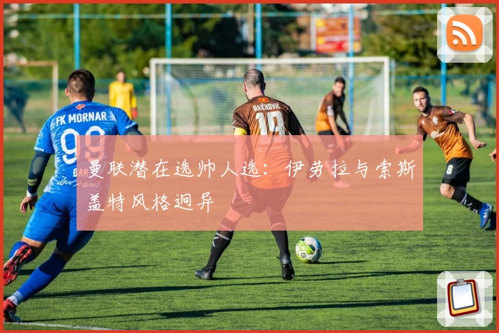 曼联潜在选帅人选：伊劳拉与索斯盖特风格迥异
