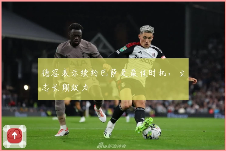 德容表示续约巴萨是最佳时机，立志长期效力